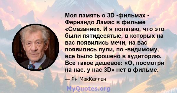 Моя память о 3D -фильмах - Фернандо Ламас в фильме «Смазание». И я полагаю, что это были пятидесятые, в которых на вас появились мечи, на вас появились пули, по -видимому, все было брошено в аудиторию. Все такое