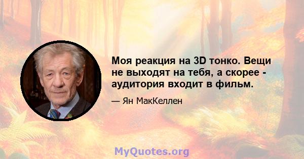 Моя реакция на 3D тонко. Вещи не выходят на тебя, а скорее - аудитория входит в фильм.