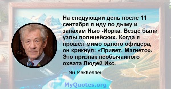 На следующий день после 11 сентября я иду по дыму и запахам Нью -Йорка. Везде были узлы полицейских. Когда я прошел мимо одного офицера, он крикнул: «Привет, Магнето». Это признак необычайного охвата Людей Икс.