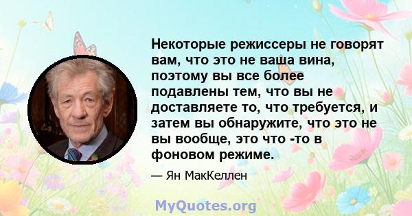 Некоторые режиссеры не говорят вам, что это не ваша вина, поэтому вы все более подавлены тем, что вы не доставляете то, что требуется, и затем вы обнаружите, что это не вы вообще, это что -то в фоновом режиме.