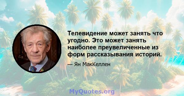 Телевидение может занять что угодно. Это может занять наиболее преувеличенные из форм рассказывания историй.