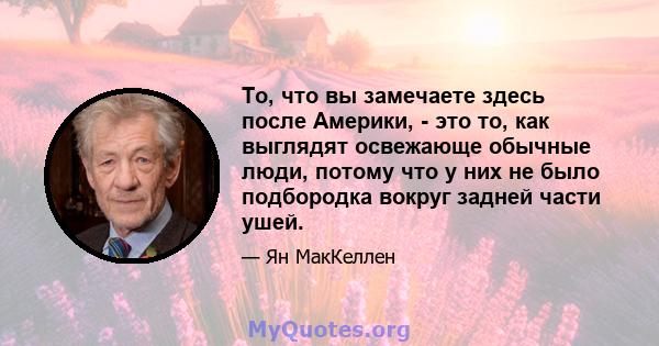 То, что вы замечаете здесь после Америки, - это то, как выглядят освежающе обычные люди, потому что у них не было подбородка вокруг задней части ушей.