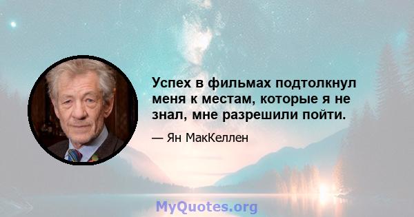 Успех в фильмах подтолкнул меня к местам, которые я не знал, мне разрешили пойти.