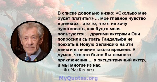 В списке довольно низко: «Сколько мне будет платить?» ... мое главное чувство в деньгах - это то, что я не хочу чувствовать, как будто меня пользуются ... другими актерами Они попросили сыграть Гандальфа не поехать в