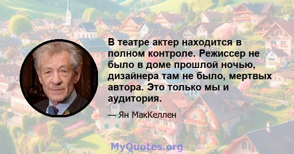 В театре актер находится в полном контроле. Режиссер не было в доме прошлой ночью, дизайнера там не было, мертвых автора. Это только мы и аудитория.