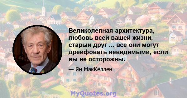 Великолепная архитектура, любовь всей вашей жизни, старый друг ... все они могут дрейфовать невидимыми, если вы не осторожны.