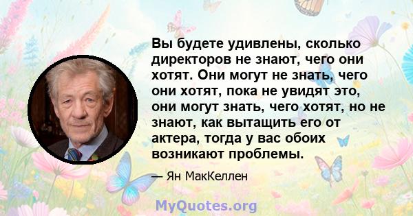 Вы будете удивлены, сколько директоров не знают, чего они хотят. Они могут не знать, чего они хотят, пока не увидят это, они могут знать, чего хотят, но не знают, как вытащить его от актера, тогда у вас обоих возникают