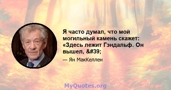 Я часто думал, что мой могильный камень скажет: «Здесь лежит Гэндальф. Он вышел, '