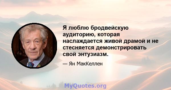 Я люблю бродвейскую аудиторию, которая наслаждается живой драмой и не стесняется демонстрировать свой энтузиазм.