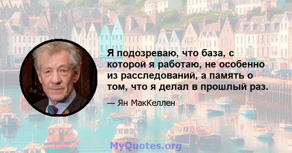 Я подозреваю, что база, с которой я работаю, не особенно из расследований, а память о том, что я делал в прошлый раз.