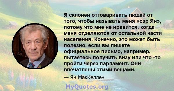 Я склонен отговаривать людей от того, чтобы называть меня «сэр Ян», потому что мне не нравится, когда меня отделяются от остальной части населения. Конечно, это может быть полезно, если вы пишете официальное письмо,