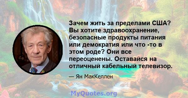 Зачем жить за пределами США? Вы хотите здравоохранение, безопасные продукты питания или демократия или что -то в этом роде? Они все переоценены. Оставайся на отличный кабельный телевизор.