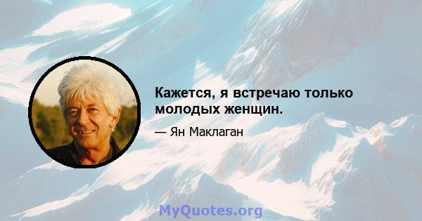 Кажется, я встречаю только молодых женщин.