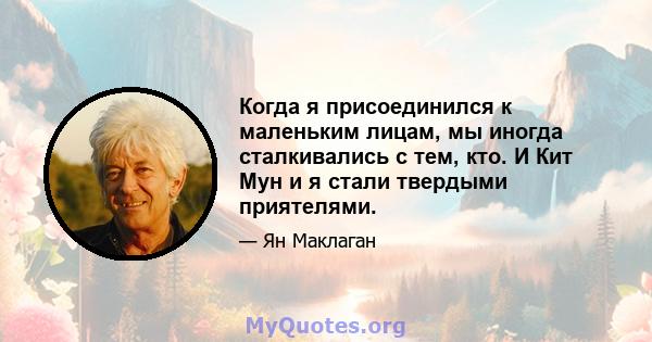 Когда я присоединился к маленьким лицам, мы иногда сталкивались с тем, кто. И Кит Мун и я стали твердыми приятелями.