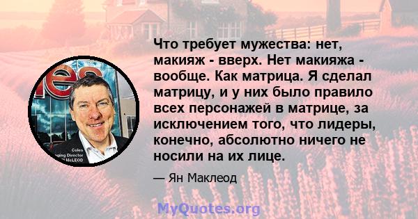 Что требует мужества: нет, макияж - вверх. Нет макияжа - вообще. Как матрица. Я сделал матрицу, и у них было правило всех персонажей в матрице, за исключением того, что лидеры, конечно, абсолютно ничего не носили на их