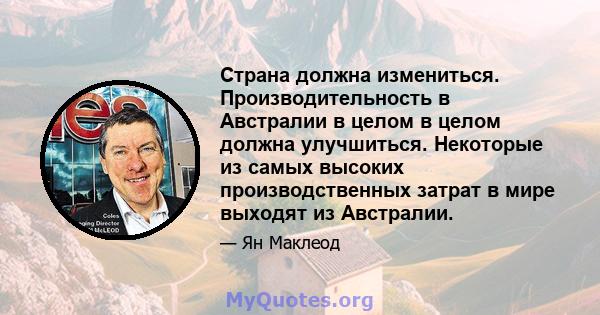 Страна должна измениться. Производительность в Австралии в целом в целом должна улучшиться. Некоторые из самых высоких производственных затрат в мире выходят из Австралии.