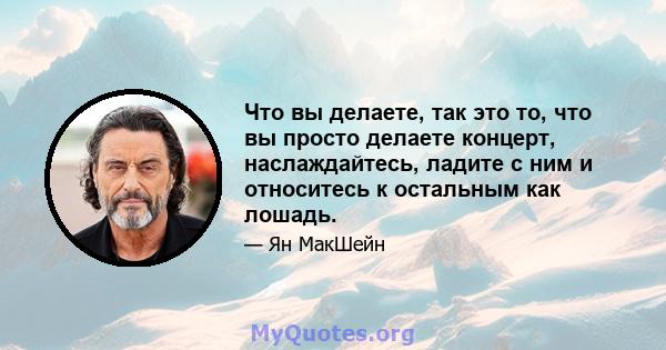 Что вы делаете, так это то, что вы просто делаете концерт, наслаждайтесь, ладите с ним и относитесь к остальным как лошадь.