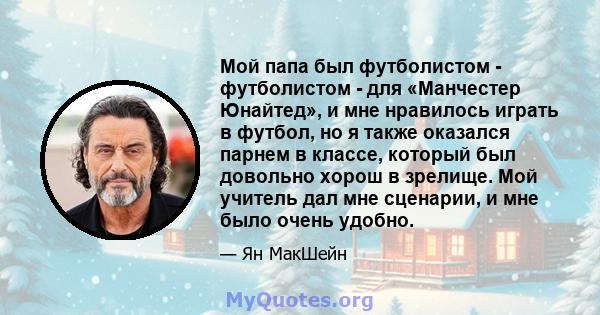 Мой папа был футболистом - футболистом - для «Манчестер Юнайтед», и мне нравилось играть в футбол, но я также оказался парнем в классе, который был довольно хорош в зрелище. Мой учитель дал мне сценарии, и мне было