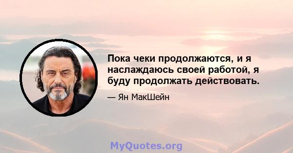 Пока чеки продолжаются, и я наслаждаюсь своей работой, я буду продолжать действовать.