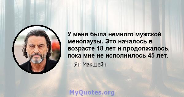 У меня была немного мужской менопаузы. Это началось в возрасте 18 лет и продолжалось, пока мне не исполнилось 45 лет.