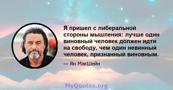 Я пришел с либеральной стороны мышления: лучше один виновный человек должен идти на свободу, чем один невинный человек, признанный виновным.