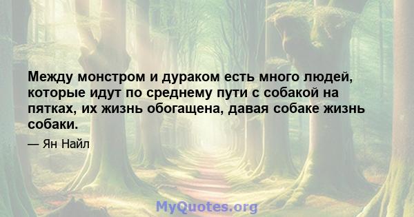 Между монстром и дураком есть много людей, которые идут по среднему пути с собакой на пятках, их жизнь обогащена, давая собаке жизнь собаки.