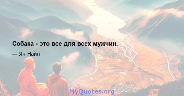 Собака - это все для всех мужчин.