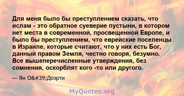 Для меня было бы преступлением сказать, что ислам - это обратное суеверие пустыни, в котором нет места в современной, просвещенной Европе, и было бы преступлением, что еврейские поселенцы в Израиле, которые считают, что 