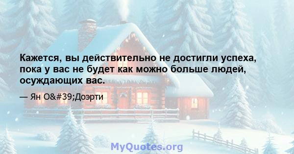 Кажется, вы действительно не достигли успеха, пока у вас не будет как можно больше людей, осуждающих вас.