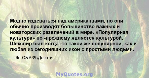 Модно издеваться над американцами, но они обычно производят большинство важных и новаторских развлечений в мире. «Популярная культура» по -прежнему является культурой, Шекспир был когда -то такой же популярной, как и