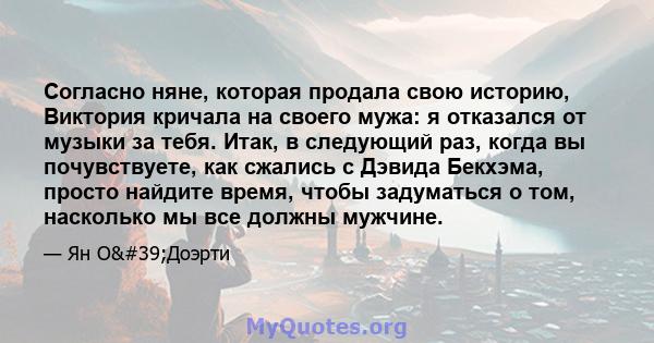 Согласно няне, которая продала свою историю, Виктория кричала на своего мужа: я отказался от музыки за тебя. Итак, в следующий раз, когда вы почувствуете, как сжались с Дэвида Бекхэма, просто найдите время, чтобы