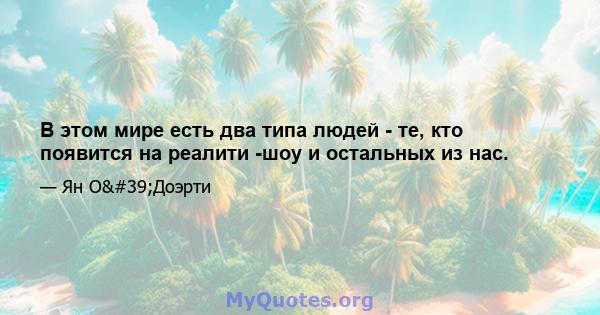 В этом мире есть два типа людей - те, кто появится на реалити -шоу и остальных из нас.