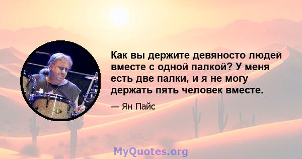 Как вы держите девяносто людей вместе с одной палкой? У меня есть две палки, и я не могу держать пять человек вместе.