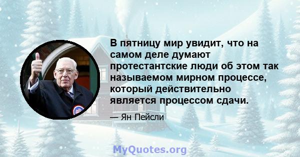 В пятницу мир увидит, что на самом деле думают протестантские люди об этом так называемом мирном процессе, который действительно является процессом сдачи.