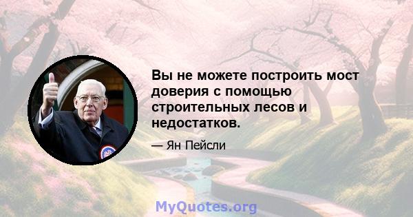 Вы не можете построить мост доверия с помощью строительных лесов и недостатков.