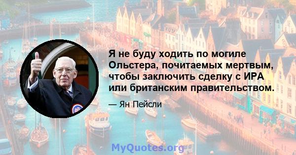 Я не буду ходить по могиле Ольстера, почитаемых мертвым, чтобы заключить сделку с ИРА или британским правительством.