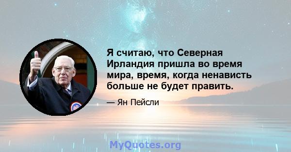 Я считаю, что Северная Ирландия пришла во время мира, время, когда ненависть больше не будет править.