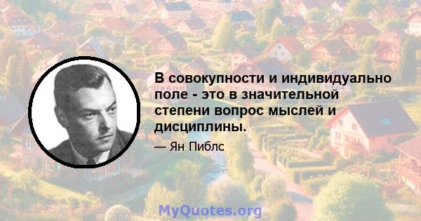 В совокупности и индивидуально поле - это в значительной степени вопрос мыслей и дисциплины.