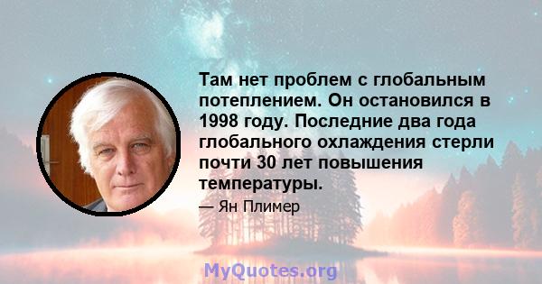 Там нет проблем с глобальным потеплением. Он остановился в 1998 году. Последние два года глобального охлаждения стерли почти 30 лет повышения температуры.