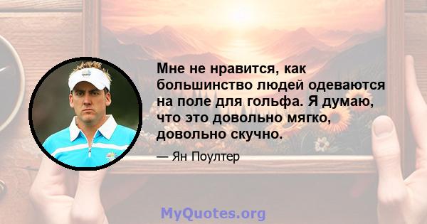 Мне не нравится, как большинство людей одеваются на поле для гольфа. Я думаю, что это довольно мягко, довольно скучно.