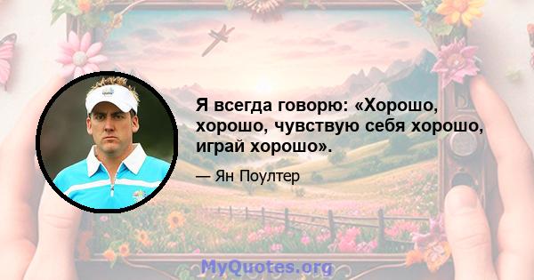 Я всегда говорю: «Хорошо, хорошо, чувствую себя хорошо, играй хорошо».