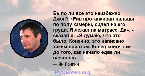 Было ли все это неизбежно, Джон? »Рив проталкивал пальцы по полу камеры, сидел на его груди. Я лежал на матрасе. Да», - сказал я. «Я думаю, что это было. Конечно, это написано таким образом. Конец книги там до того, как 