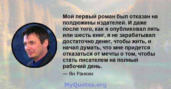 Мой первый роман был отказан на полдюжины издателей. И даже после того, как я опубликовал пять или шесть книг, я не зарабатывал достаточно денег, чтобы жить, и начал думать, что мне придется отказаться от мечты о том,