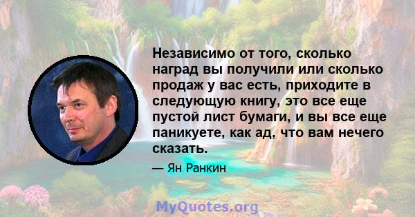 Независимо от того, сколько наград вы получили или сколько продаж у вас есть, приходите в следующую книгу, это все еще пустой лист бумаги, и вы все еще паникуете, как ад, что вам нечего сказать.