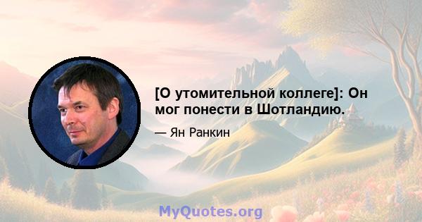 [О утомительной коллеге]: Он мог понести в Шотландию.