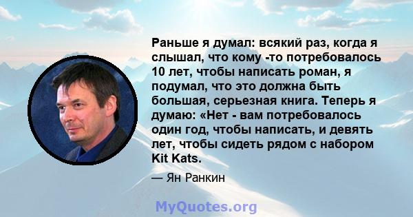 Раньше я думал: всякий раз, когда я слышал, что кому -то потребовалось 10 лет, чтобы написать роман, я подумал, что это должна быть большая, серьезная книга. Теперь я думаю: «Нет - вам потребовалось один год, чтобы