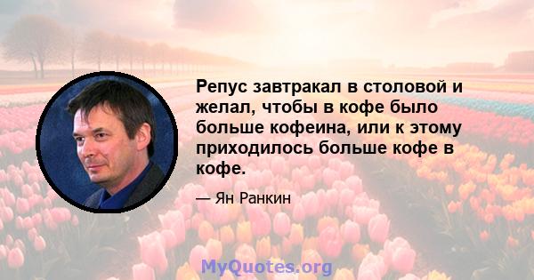 Репус завтракал в столовой и желал, чтобы в кофе было больше кофеина, или к этому приходилось больше кофе в кофе.