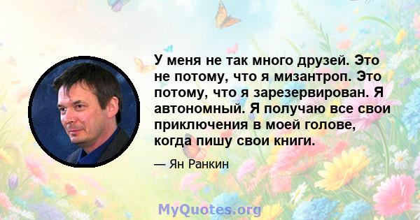 У меня не так много друзей. Это не потому, что я мизантроп. Это потому, что я зарезервирован. Я автономный. Я получаю все свои приключения в моей голове, когда пишу свои книги.