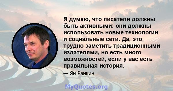 Я думаю, что писатели должны быть активными: они должны использовать новые технологии и социальные сети. Да, это трудно заметить традиционными издателями, но есть много возможностей, если у вас есть правильная история.