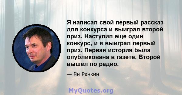 Я написал свой первый рассказ для конкурса и выиграл второй приз. Наступил еще один конкурс, и я выиграл первый приз. Первая история была опубликована в газете. Второй вышел по радио.